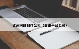郑州贺州网站制作公司（贺州平台公司）